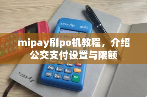 mipay刷po机教程，介绍公交支付设置与限额