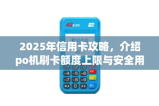 2025年信用卡攻略，介绍po机刷卡额度上限与安全用卡技巧