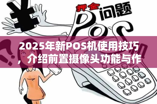2025年新POS机使用技巧，介绍前置摄像头功能与作方法