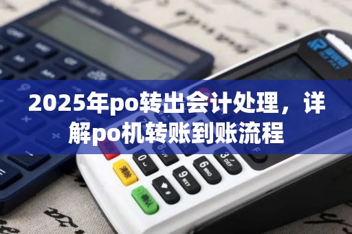 2025年po转出会计处理，详解po机转账到账流程