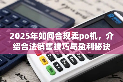 2025年如何合规卖po机，介绍合法销售技巧与盈利秘诀
