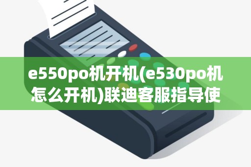 e550po机开机(e530po机怎么开机)联迪客服指导使用