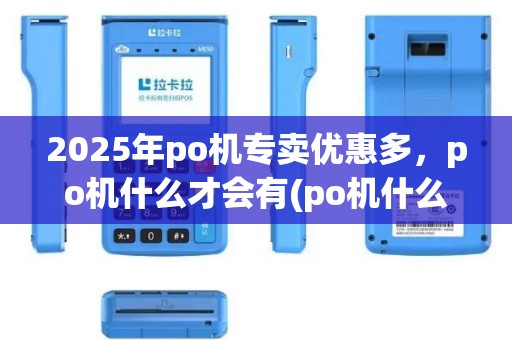 2025年po机专卖优惠多，po机什么才会有(po机什么有卖)套路少