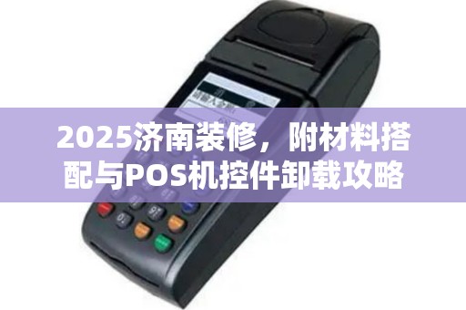 2025济南装修，附材料搭配与POS机控件卸载攻略