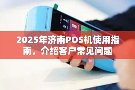 2025年济南POS机使用指南，介绍客户常见问题