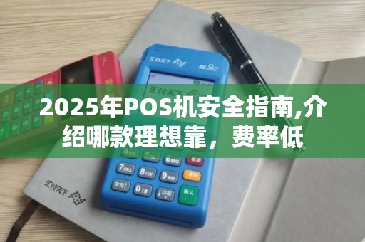 2025年POS机安全指南,介绍哪款理想靠，费率低