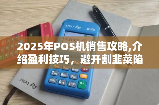 2025年POS机销售攻略,介绍盈利技巧，避开割韭菜陷阱