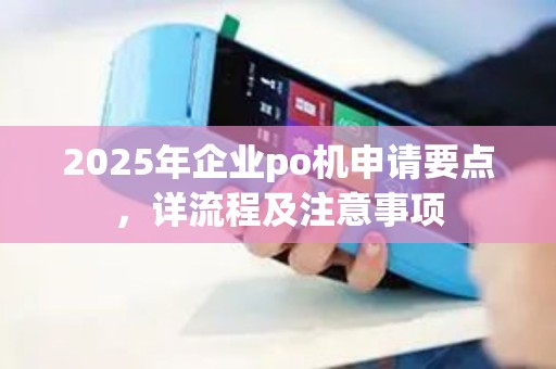 2025年企业po机申请要点，详流程及注意事项