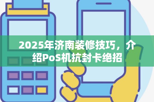 2025年济南装修技巧，介绍PoS机抗封卡绝招