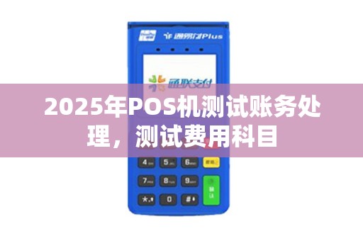 2025年POS机测试账务处理，测试费用科目