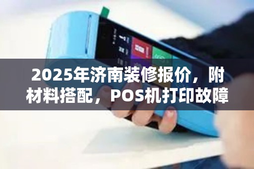 2025年济南装修报价，附材料搭配，POS机打印故障解决方案