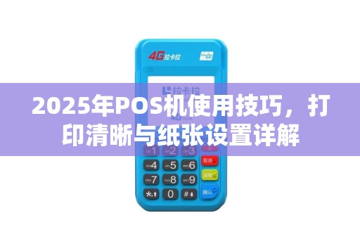2025年POS机使用技巧，打印清晰与纸张设置详解