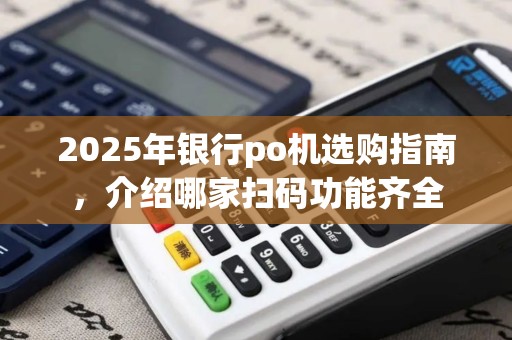 2025年银行po机选购指南，介绍哪家扫码功能齐全