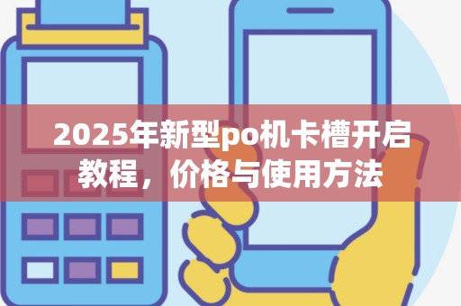 2025年新型po机卡槽开启教程，价格与使用方法