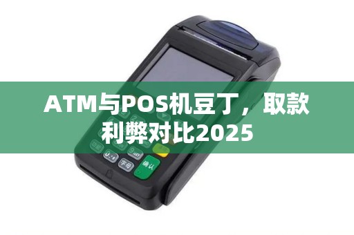 ATM与POS机豆丁，取款利弊对比2025