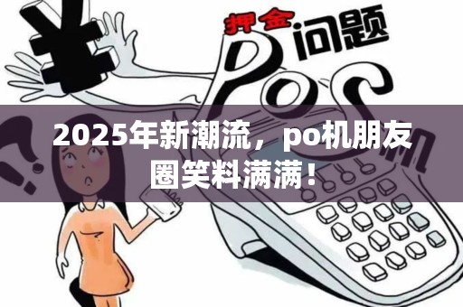 2025年新潮流，po机朋友圈笑料满满！