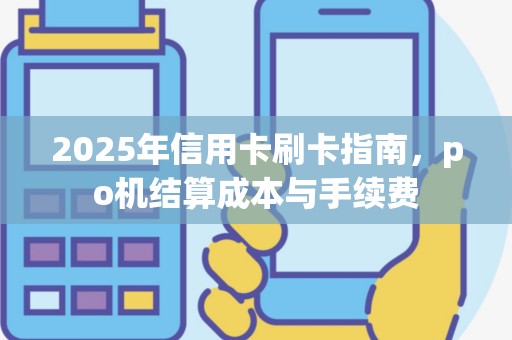 2025年信用卡刷卡指南，po机结算成本与手续费