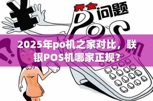 2025年po机之家对比，联银POS机哪家正规？