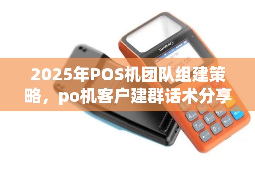 2025年POS机团队组建策略，po机客户建群话术分享