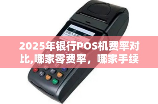 2025年银行POS机费率对比,哪家零费率，哪家手续费