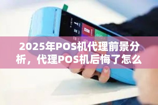 2025年POS机代理前景分析，代理POS机后悔了怎么办？