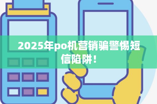 2025年po机营销骗警惕短信陷阱！