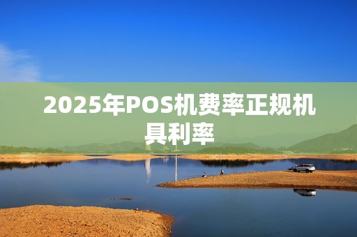 2025年POS机费率正规机具利率
