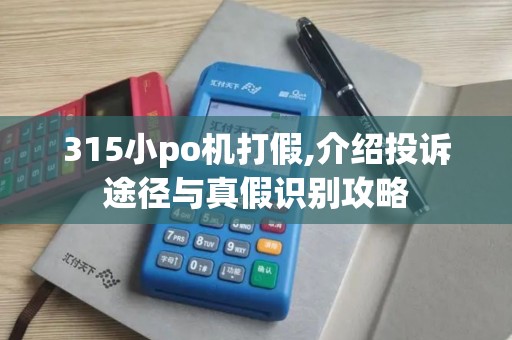315小po机打假,介绍投诉途径与真假识别攻略
