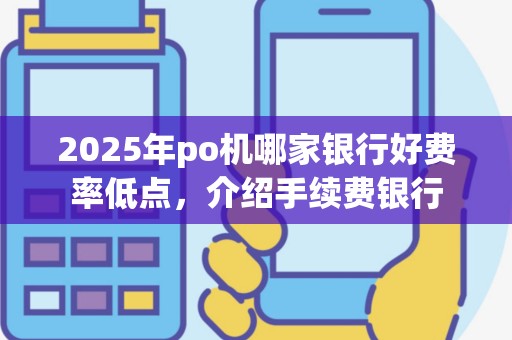 2025年po机哪家银行好费率低点，介绍手续费银行