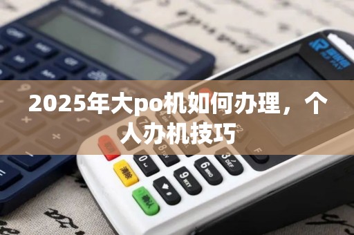 2025年大po机如何办理，个人办机技巧