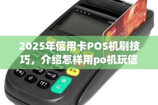 2025年信用卡POS机刷技巧，介绍怎样用po机玩信用卡（po机刷怎么刷信用卡）作指南