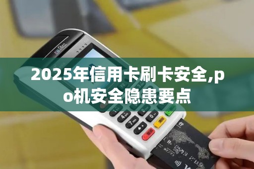2025年信用卡刷卡安全,po机安全隐患要点