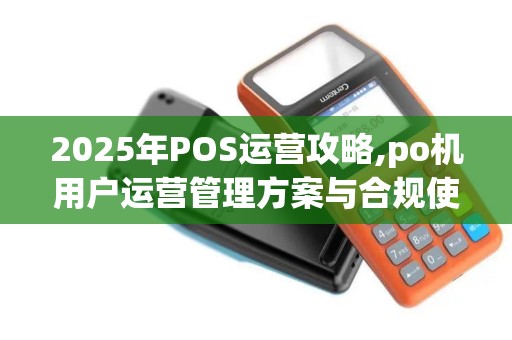 2025年POS运营攻略,po机用户运营管理方案与合规使用指南