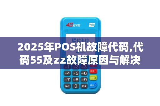 2025年POS机故障代码,代码55及zz故障原因与解决
