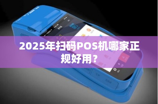 2025年扫码POS机哪家正规好用？