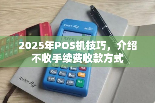 2025年POS机技巧，介绍不收手续费收款方式