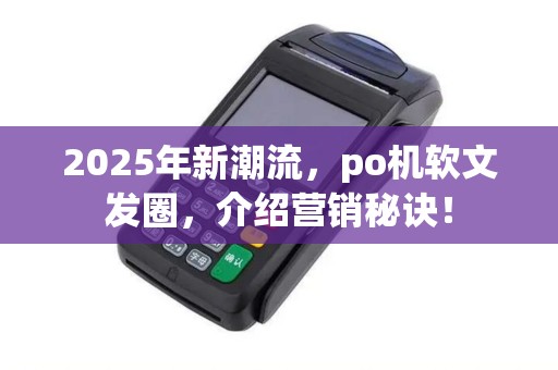 2025年新潮流，po机软文发圈，介绍营销秘诀！