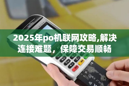 2025年po机联网攻略,解决连接难题，保障交易顺畅