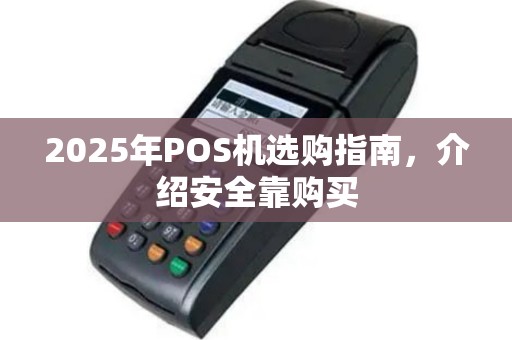 2025年POS机选购指南，介绍安全靠购买