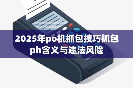 2025年po机抓包技巧抓包ph含义与违法风险