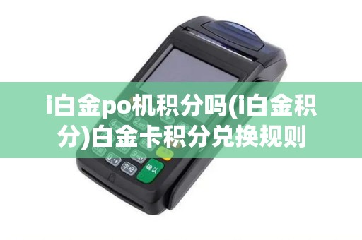 i白金po机积分吗(i白金积分)白金卡积分兑换规则