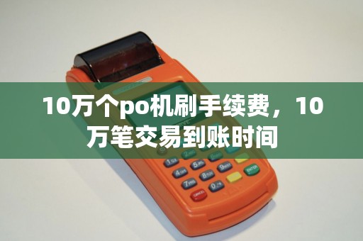 10万个po机刷手续费，10万笔交易到账时间