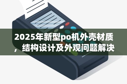 2025年新型po机外壳材质，结构设计及外观问题解决