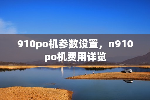 910po机参数设置，n910po机费用详览
