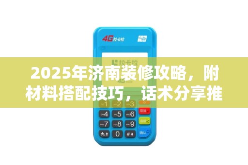2025年济南装修攻略，附材料搭配技巧，话术分享推荐POS机