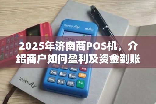 2025年济南商POS机，介绍商户如何盈利及资金到账