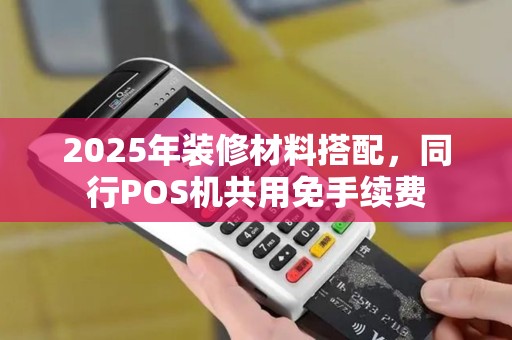 2025年装修材料搭配，同行POS机共用免手续费