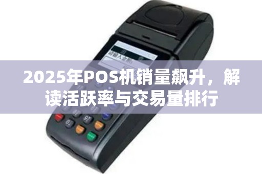 2025年POS机销量飙升，解读活跃率与交易量排行