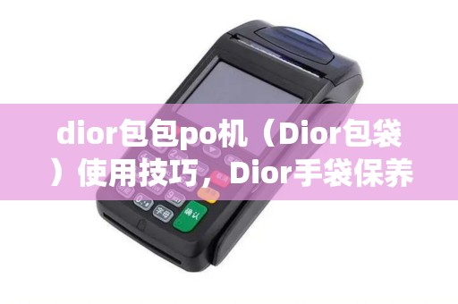dior包包po机（Dior包袋）使用技巧，Dior手袋保养指南