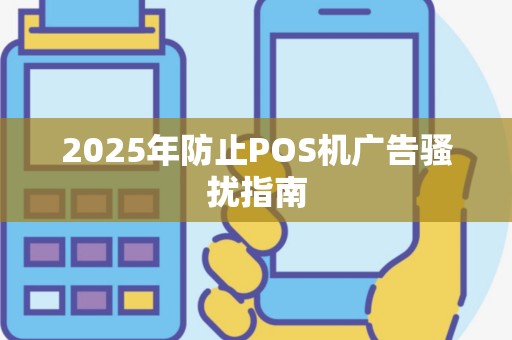 2025年防止POS机广告骚扰指南